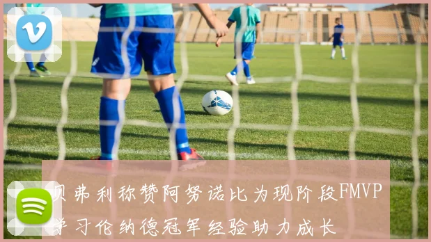 贝弗利称赞阿努诺比为现阶段FMVP学习伦纳德冠军经验助力成长