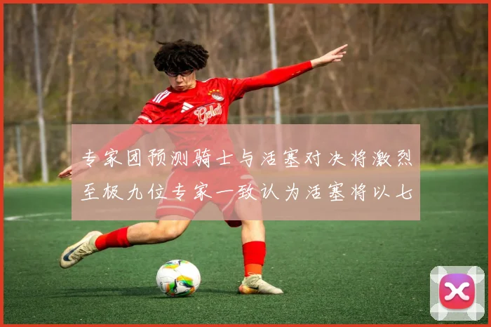 专家团预测骑士与活塞对决将激烈至极九位专家一致认为活塞将以七场胜出