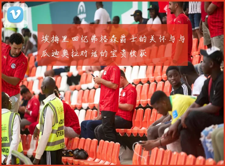 埃梅里回忆弗格森爵士的关怀与与瓜迪奥拉对话的宝贵收获