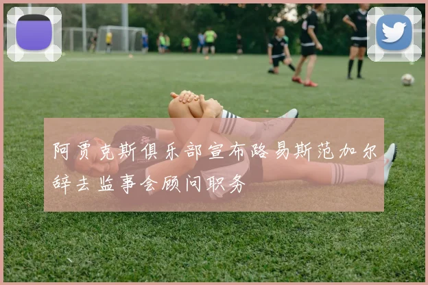 阿贾克斯俱乐部宣布路易斯范加尔辞去监事会顾问职务