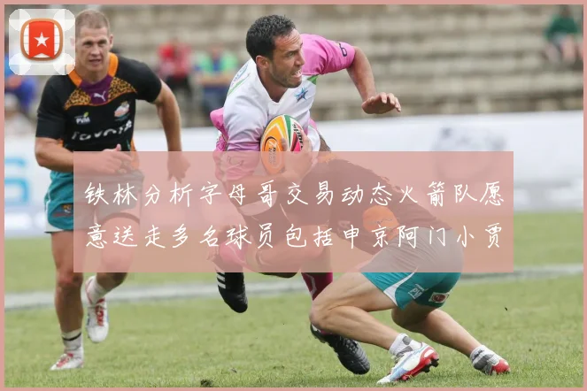 铁林分析字母哥交易动态火箭队愿意送走多名球员包括申京阿门小贾