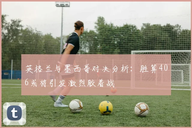 英格兰与墨西哥对决分析：胜算406或将引发激烈胶着战