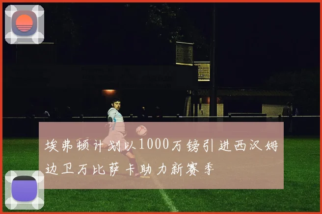 埃弗顿计划以1000万镑引进西汉姆边卫万比萨卡助力新赛季