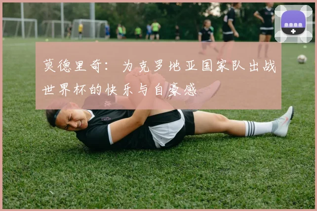 莫德里奇：为克罗地亚国家队出战世界杯的快乐与自豪感