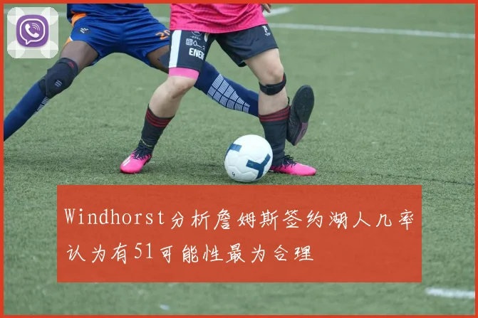 Windhorst分析詹姆斯签约湖人几率认为有51可能性最为合理