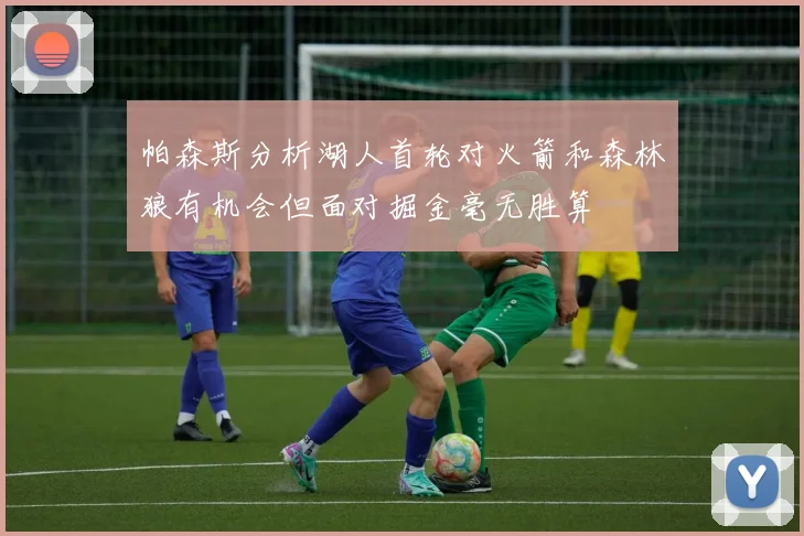 帕森斯分析湖人首轮对火箭和森林狼有机会但面对掘金毫无胜算