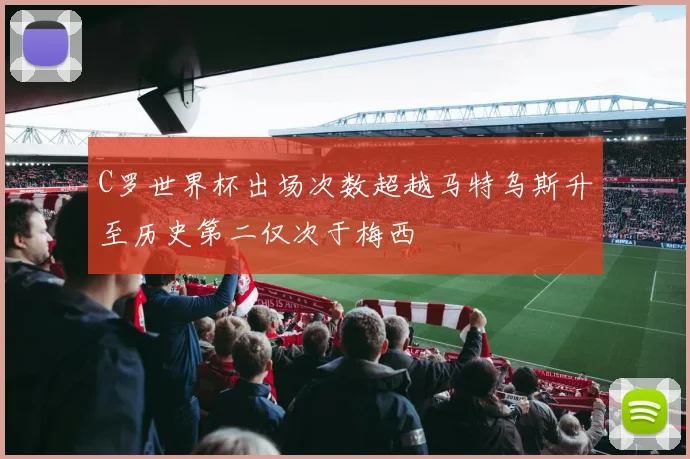 C罗世界杯出场次数超越马特乌斯升至历史第二仅次于梅西