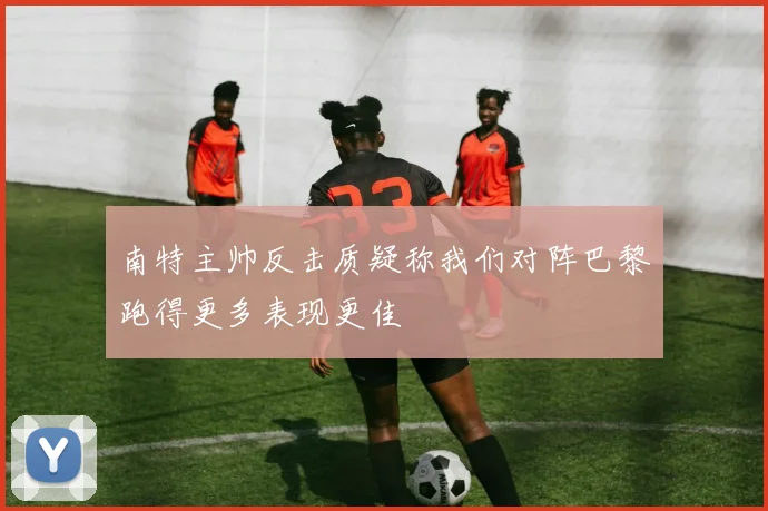 南特主帅反击质疑称我们对阵巴黎跑得更多表现更佳