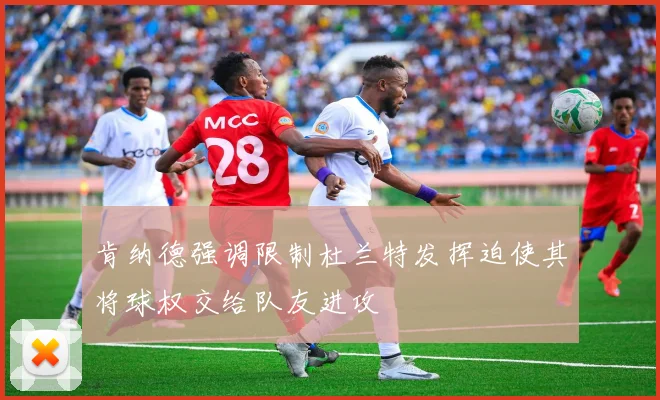 肯纳德强调限制杜兰特发挥迫使其将球权交给队友进攻