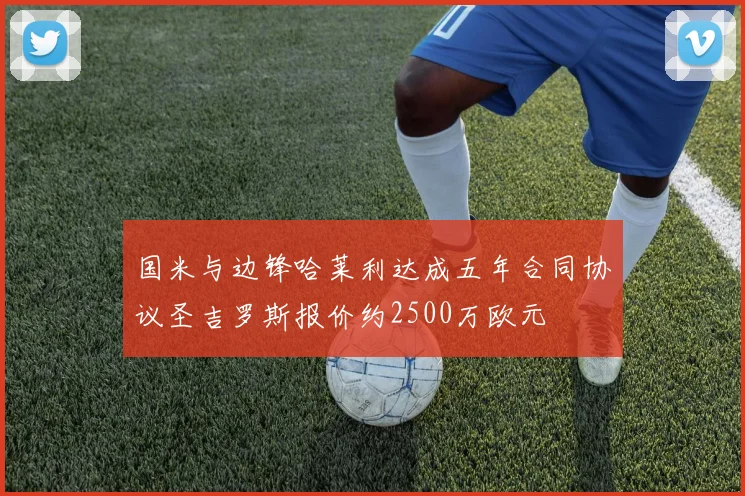 国米与边锋哈莱利达成五年合同协议圣吉罗斯报价约2500万欧元