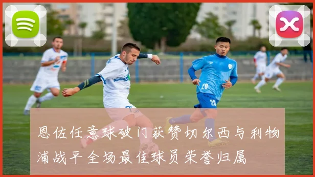 恩佐任意球破门获赞切尔西与利物浦战平全场最佳球员荣誉归属
