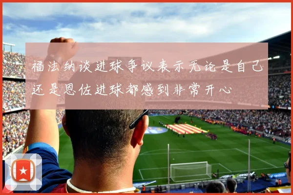 福法纳谈进球争议表示无论是自己还是恩佐进球都感到非常开心