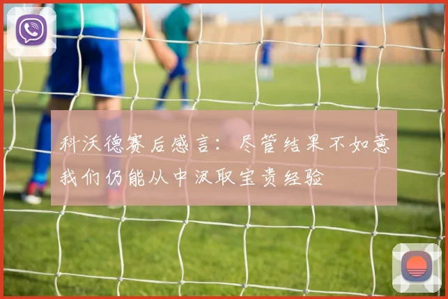 科沃德赛后感言:尽管结果不如意我们仍能从中汲取宝贵经验