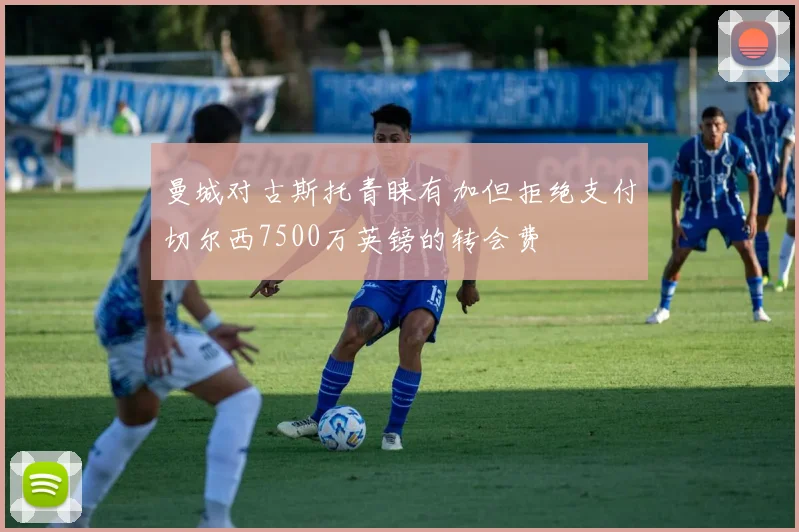 曼城对古斯托青睐有加但拒绝支付切尔西7500万英镑的转会费