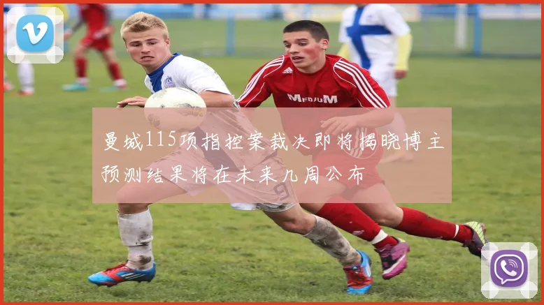 曼城115项指控案裁决即将揭晓博主预测结果将在未来几周公布