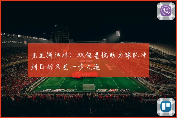 克里斯坦特：双倍喜悦助力球队冲刺目标只差一步之遥