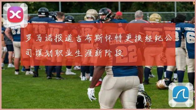 罗马诺报道吉布斯怀特更换经纪公司谋划职业生涯新阶段