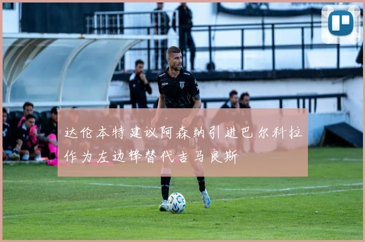 达伦本特建议阿森纳引进巴尔科拉作为左边锋替代吉马良斯