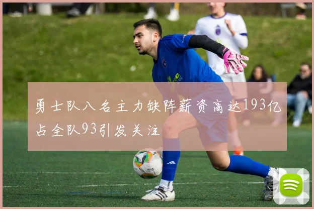勇士队八名主力缺阵薪资高达193亿占全队93引发关注