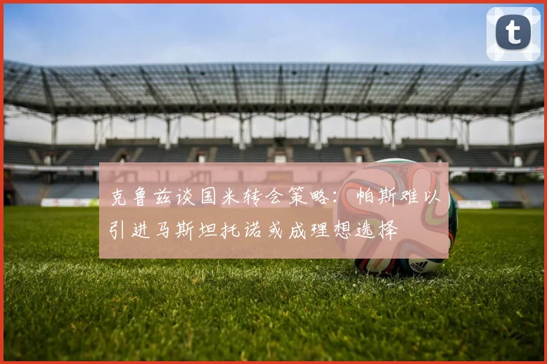克鲁兹谈国米转会策略：帕斯难以引进马斯坦托诺或成理想选择