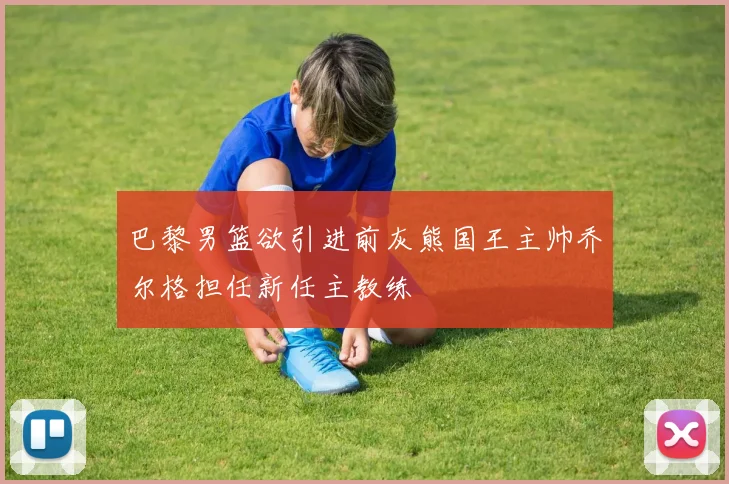 巴黎男篮欲引进前灰熊国王主帅乔尔格担任新任主教练