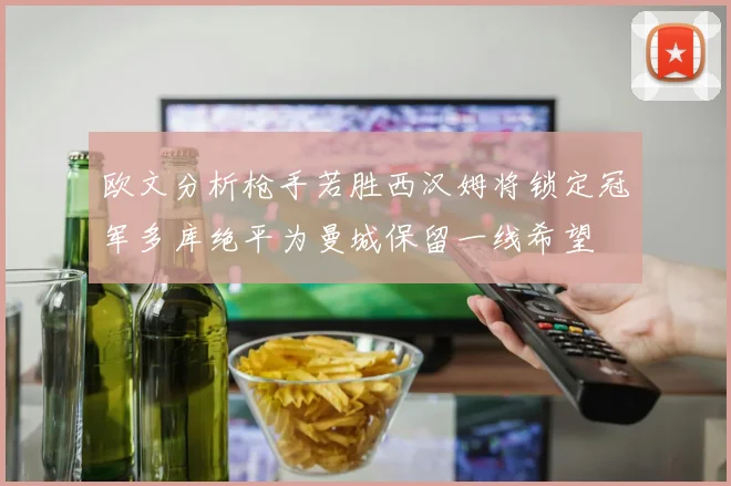 欧文分析枪手若胜西汉姆将锁定冠军多库绝平为曼城保留一线希望