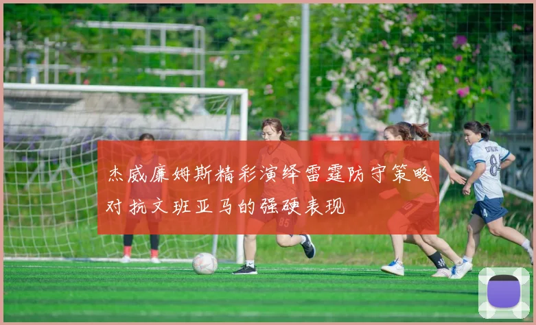 杰威廉姆斯精彩演绎雷霆防守策略对抗文班亚马的强硬表现