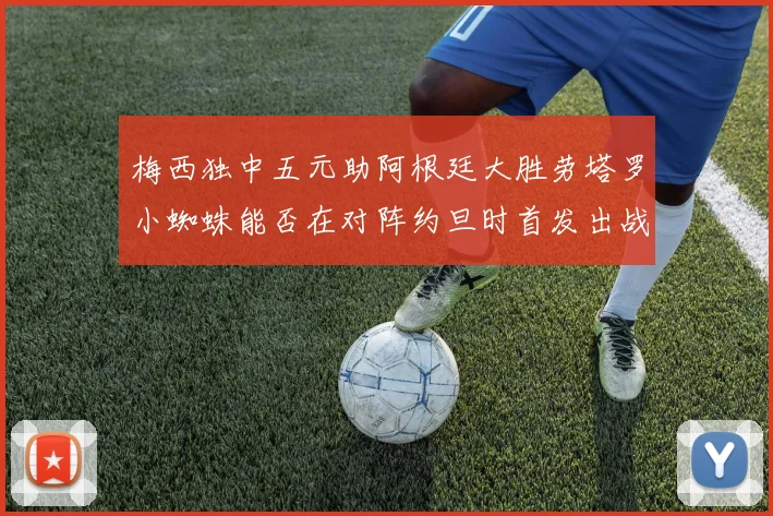 梅西独中五元助阿根廷大胜劳塔罗小蜘蛛能否在对阵约旦时首发出战