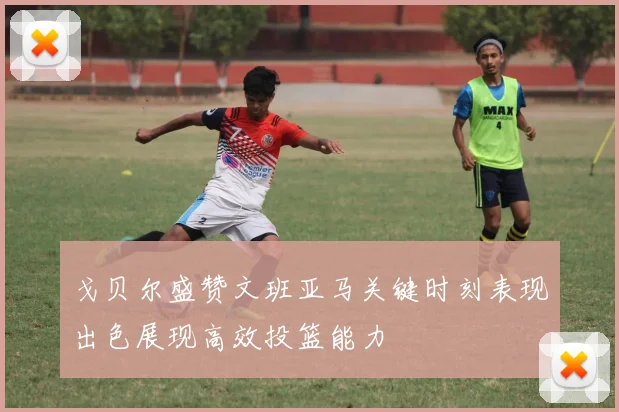 戈贝尔盛赞文班亚马关键时刻表现出色展现高效投篮能力