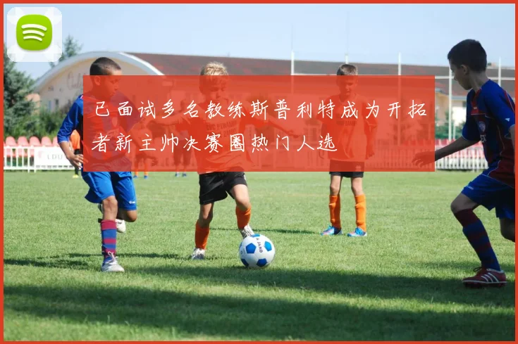 已面试多名教练斯普利特成为开拓者新主帅决赛圈热门人选