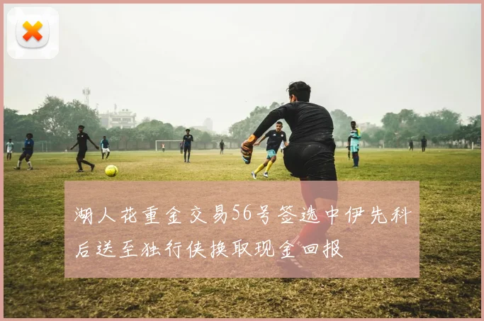 湖人花重金交易56号签选中伊先科后送至独行侠换取现金回报