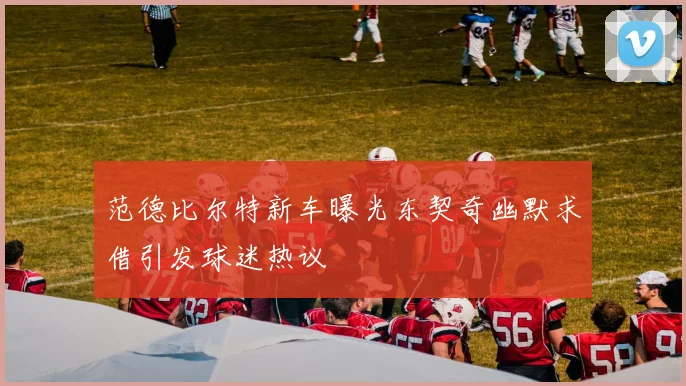 范德比尔特新车曝光东契奇幽默求借引发球迷热议
