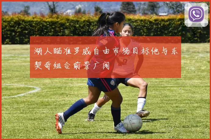 湖人瞄准罗威自由市场目标他与东契奇组合前景广阔