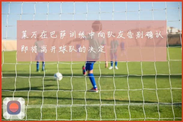 莱万在巴萨训练中向队友告别确认即将离开球队的决定